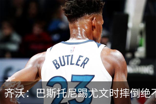 齐沃：巴斯托尼踢尤文时摔倒绝不是假摔，国米赢球触碰很多人神经